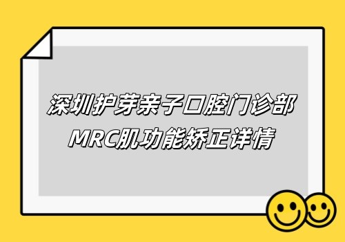 深圳护芽亲子口腔门诊部MRC肌功能矫正价格6k起,陈子蓁精通儿牙矫正