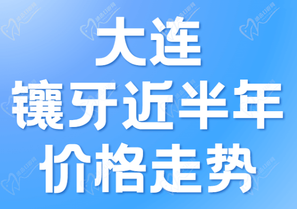 大连镶牙近半年价格走势