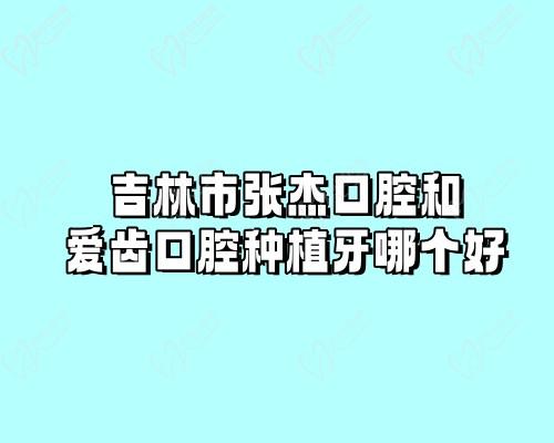 吉林市张杰口腔和爱齿口腔种植牙哪个好