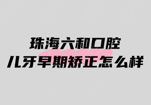 珠海六和口腔儿牙早期矫正怎么样