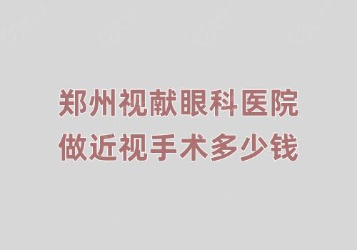 郑州视献眼科医院做近视手术多少钱