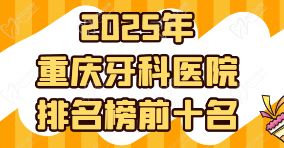2025年重庆牙科医院排名榜前十名