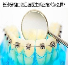 长沙牙祖口腔矫正大概多少钱？都推荐的吕波医生技术怎么样？