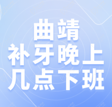 曲靖补牙晚上几点下班？盘点云南曲靖好的牙科医院营业时间及价格表