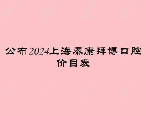 公布2024上海泰康拜博口腔价目表,种植牙5k起/矫正8k起