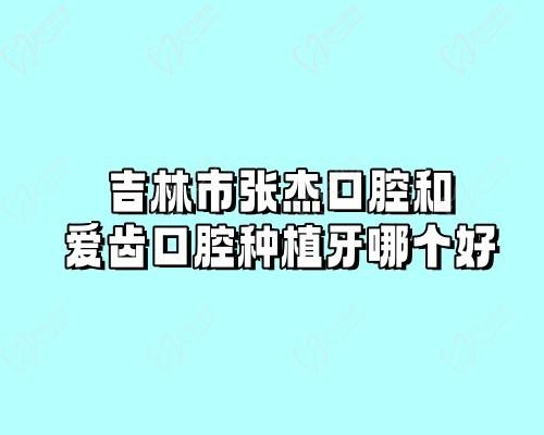 吉林市张杰口腔和爱齿口腔种植牙哪个好?从种植牙技术/价格对比来看 