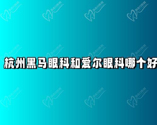 杭州黑马眼科和爱尔眼科哪个好?从医院+医生+价格方面来PK一下