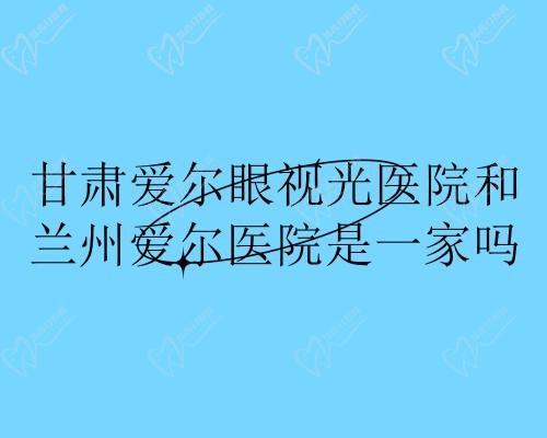 ​甘肃爱尔眼视光医院和兰州爱尔医院是一家吗?不是一家但同属爱尔眼科