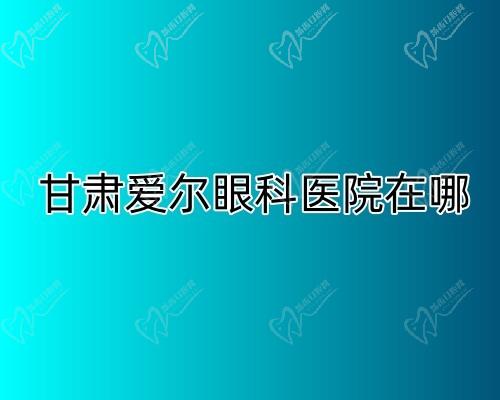 ​甘肃爱尔眼科医院在哪?医院地址+乘车路线+预约方式大盘点