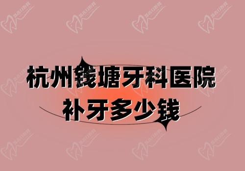 ​杭州钱塘牙科医院补牙多少钱?补牙88元起含种植牙|正畸价格