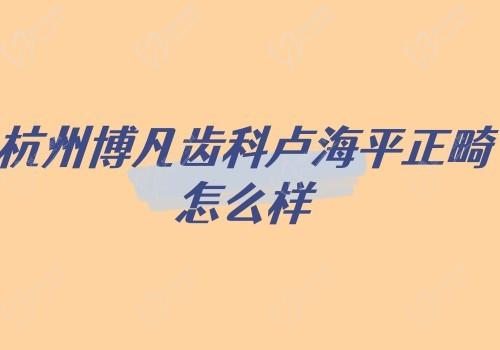 杭州博凡齿科卢海平正畸怎么样?正畸水平好案例多价格也不贵