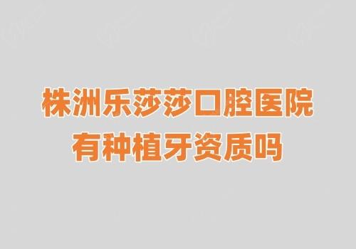 株洲乐莎莎口腔医院有种植牙资质吗?有,种牙技术好价格合理