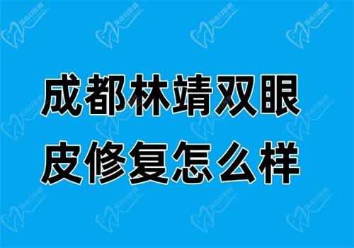 成都林靖双眼皮修复怎么样？2025最新50例疤痕粘连修复成功率